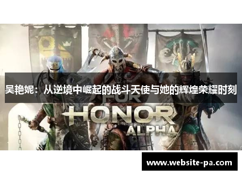 吴艳妮:从逆境中崛起的战斗天使与她的辉煌荣耀时刻 吴艳妮:从逆境中崛起的战斗天使与她的辉煌荣耀时刻