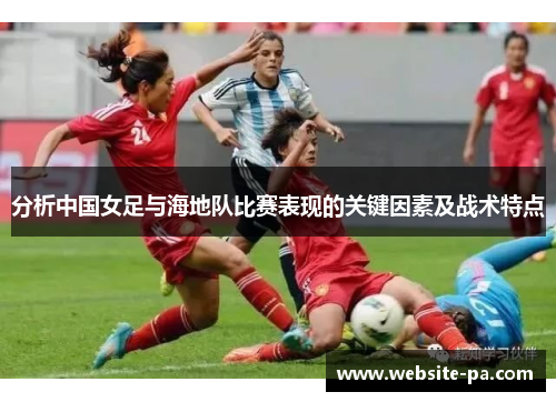 分析中国女足与海地队比赛表现的关键因素及战术特点 分析中国女足与海地队比赛表现的关键因素及战术特点