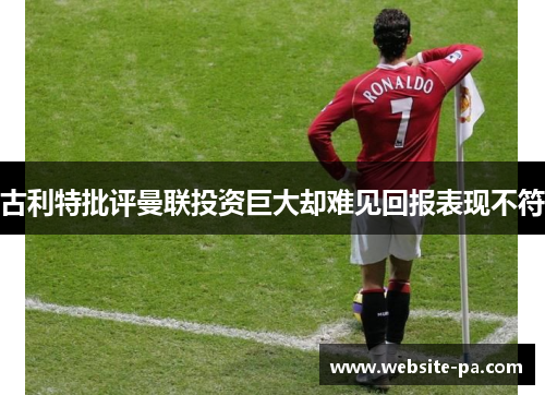 古利特批评曼联投资巨大却难见回报表现不符 古利特批评曼联投资巨大却难见回报表现不符