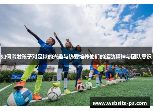 如何激发孩子对足球的兴趣与热爱培养他们的运动精神与团队意识 如何激发孩子对足球的兴趣与热爱培养他们的运动精神与团队意识