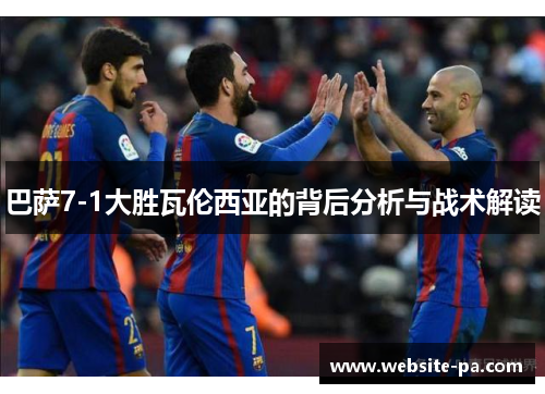 巴萨7-1大胜瓦伦西亚的背后分析与战术解读 巴萨7-1大胜瓦伦西亚的背后分析与战术解读