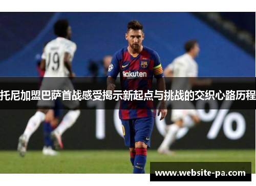 托尼加盟巴萨首战感受揭示新起点与挑战的交织心路历程 托尼加盟巴萨首战感受揭示新起点与挑战的交织心路历程