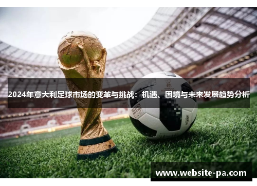 2024年意大利足球市场的变革与挑战:机遇、困境与未来发展趋势分析 2024年意大利足球市场的变革与挑战:机遇、困境与未来发展趋势分析