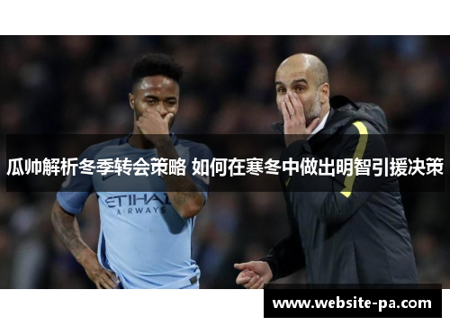 瓜帅解析冬季转会策略 如何在寒冬中做出明智引援决策 瓜帅解析冬季转会策略 如何在寒冬中做出明智引援决策
