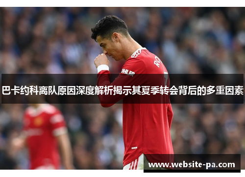 巴卡约科离队原因深度解析揭示其夏季转会背后的多重因素 巴卡约科离队原因深度解析揭示其夏季转会背后的多重因素
