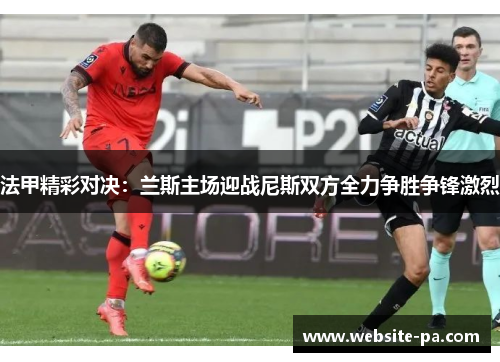 法甲精彩对决:兰斯主场迎战尼斯双方全力争胜争锋激烈 法甲精彩对决:兰斯主场迎战尼斯双方全力争胜争锋激烈