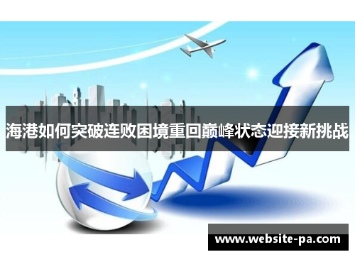 海港如何突破连败困境重回巅峰状态迎接新挑战 海港如何突破连败困境重回巅峰状态迎接新挑战