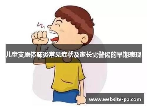 儿童支原体肺炎常见症状及家长需警惕的早期表现 儿童支原体肺炎常见症状及家长需警惕的早期表现
