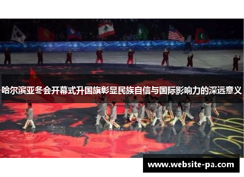 哈尔滨亚冬会开幕式升国旗彰显民族自信与国际影响力的深远意义 哈尔滨亚冬会开幕式升国旗彰显民族自信与国际影响力的深远意义