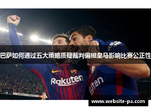 巴萨如何通过五大策略质疑裁判偏袒皇马影响比赛公正性 巴萨如何通过五大策略质疑裁判偏袒皇马影响比赛公正性