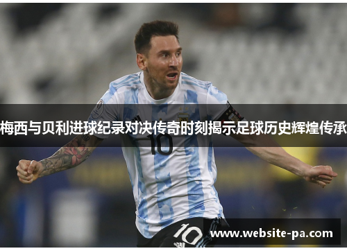 梅西与贝利进球纪录对决传奇时刻揭示足球历史辉煌传承