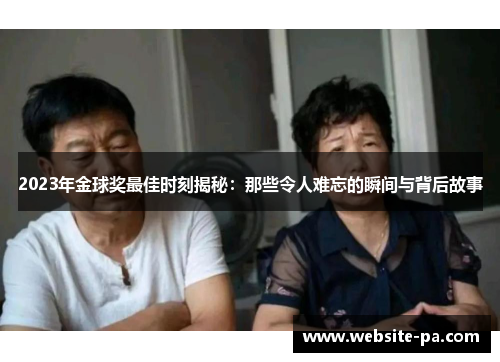 2023年金球奖最佳时刻揭秘:那些令人难忘的瞬间与背后故事 2023年金球奖最佳时刻揭秘:那些令人难忘的瞬间与背后故事