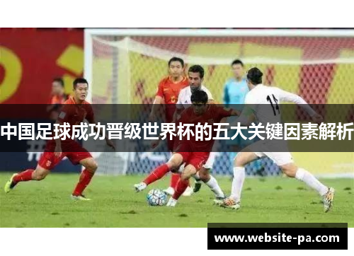 中国足球成功晋级世界杯的五大关键因素解析 中国足球成功晋级世界杯的五大关键因素解析