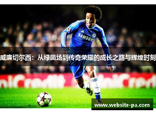威廉切尔西:从绿茵场到传奇荣耀的成长之路与辉煌时刻 威廉切尔西:从绿茵场到传奇荣耀的成长之路与辉煌时刻
