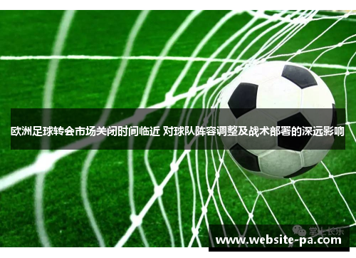 欧洲足球转会市场关闭时间临近 对球队阵容调整及战术部署的深远影响 欧洲足球转会市场关闭时间临近 对球队阵容调整及战术部署的深远影响