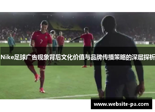 Nike足球广告现象背后文化价值与品牌传播策略的深层探析 Nike足球广告现象背后文化价值与品牌传播策略的深层探析
