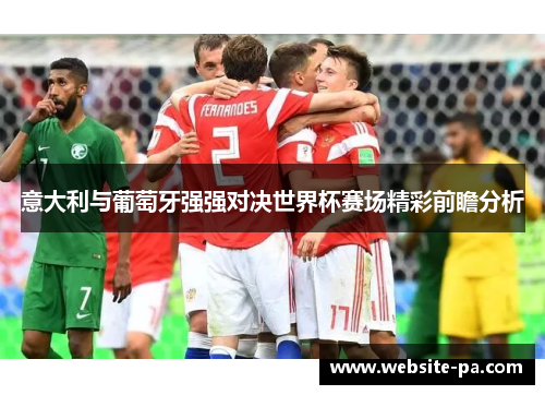 意大利与葡萄牙强强对决世界杯赛场精彩前瞻分析 意大利与葡萄牙强强对决世界杯赛场精彩前瞻分析