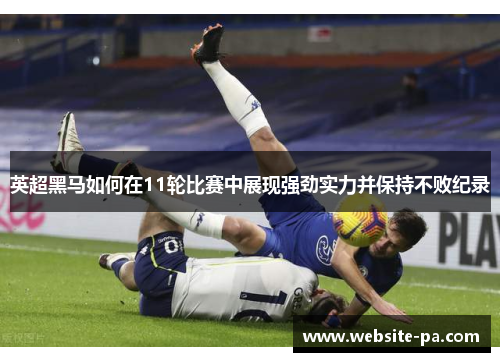 英超黑马如何在11轮比赛中展现强劲实力并保持不败纪录