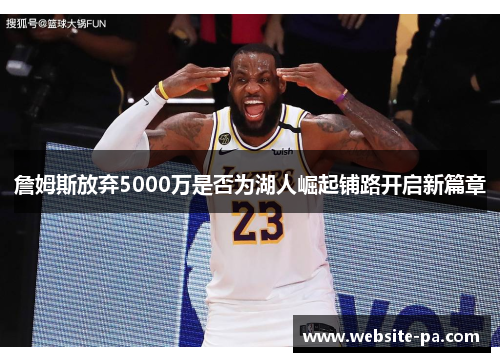 詹姆斯放弃5000万是否为湖人崛起铺路开启新篇章 詹姆斯放弃5000万是否为湖人崛起铺路开启新篇章