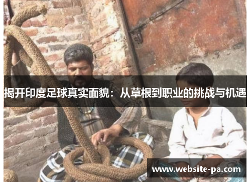 揭开印度足球真实面貌:从草根到职业的挑战与机遇 揭开印度足球真实面貌:从草根到职业的挑战与机遇