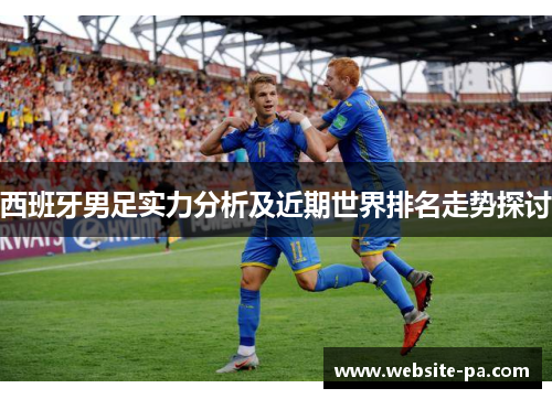 西班牙男足实力分析及近期世界排名走势探讨