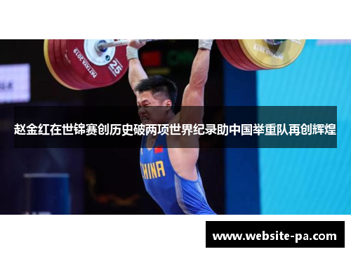 赵金红在世锦赛创历史破两项世界纪录助中国举重队再创辉煌 赵金红在世锦赛创历史破两项世界纪录助中国举重队再创辉煌