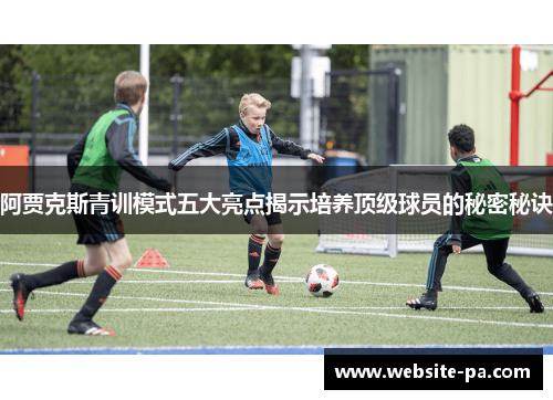 阿贾克斯青训模式五大亮点揭示培养顶级球员的秘密秘诀 阿贾克斯青训模式五大亮点揭示培养顶级球员的秘密秘诀