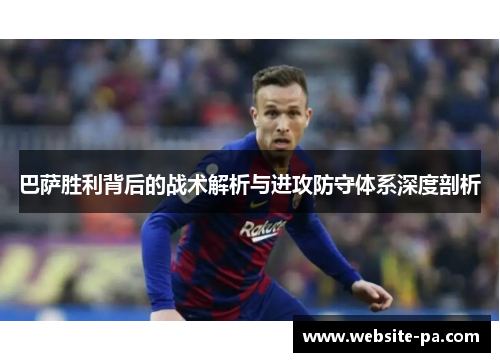 巴萨胜利背后的战术解析与进攻防守体系深度剖析