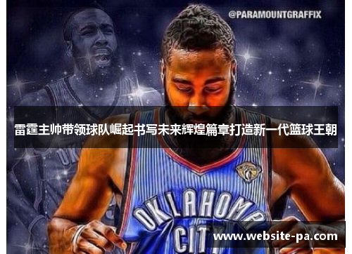 雷霆主帅带领球队崛起书写未来辉煌篇章打造新一代篮球王朝