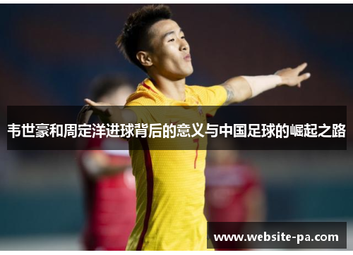 韦世豪和周定洋进球背后的意义与中国足球的崛起之路