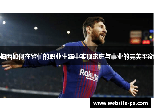梅西如何在繁忙的职业生涯中实现家庭与事业的完美平衡