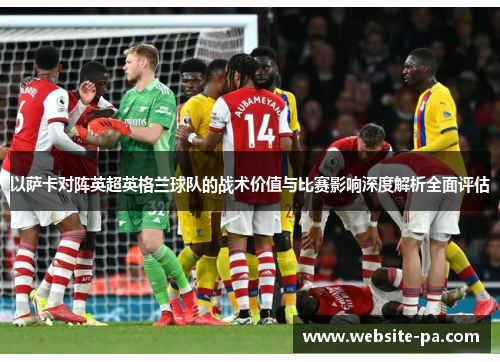 以萨卡对阵英超英格兰球队的战术价值与比赛影响深度解析全面评估 以萨卡对阵英超英格兰球队的战术价值与比赛影响深度解析全面评估
