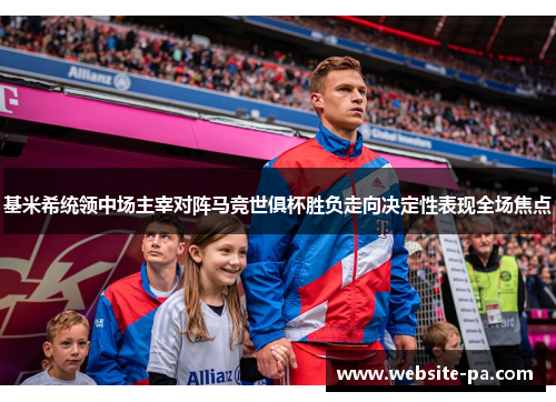 基米希统领中场主宰对阵马竞世俱杯胜负走向决定性表现全场焦点