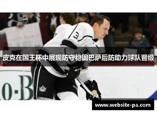 皮克在国王杯中展现防守稳固巴萨后防助力球队晋级