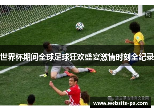 世界杯期间全球足球狂欢盛宴激情时刻全纪录