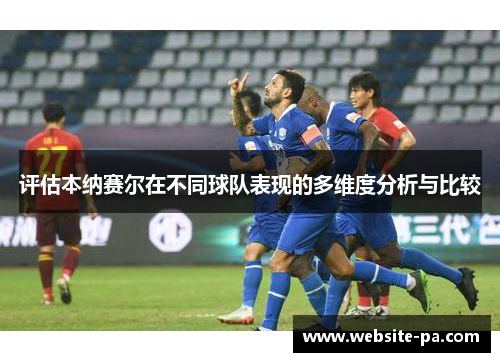 评估本纳赛尔在不同球队表现的多维度分析与比较