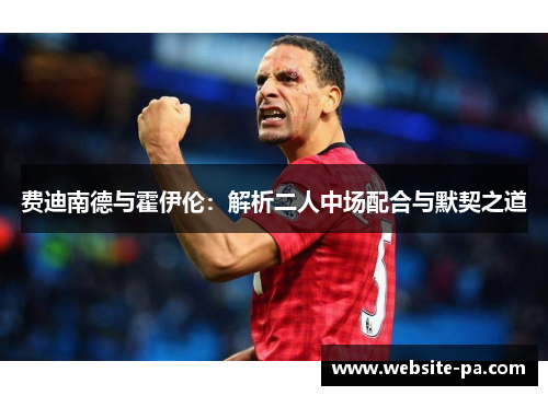 费迪南德与霍伊伦：解析二人中场配合与默契之道