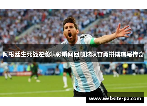 阿根廷生死战逆袭精彩瞬间回顾球队奋勇拼搏谱写传奇