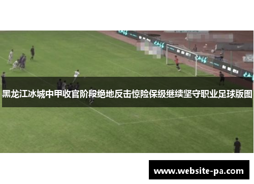 黑龙江冰城中甲收官阶段绝地反击惊险保级继续坚守职业足球版图