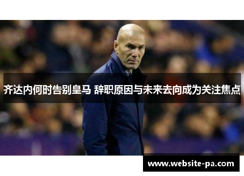 齐达内何时告别皇马 辞职原因与未来去向成为关注焦点