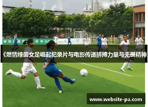 《燃情绿茵女足崛起纪录片与电影传递拼搏力量与无畏精神》 《燃情绿茵女足崛起纪录片与电影传递拼搏力量与无畏精神》