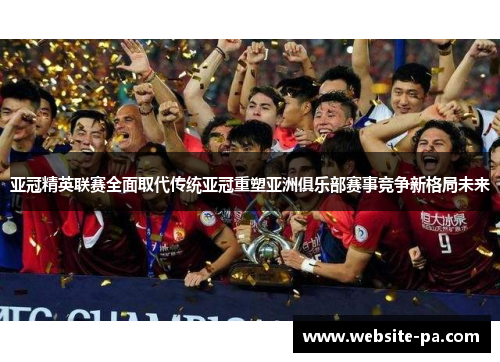 亚冠精英联赛全面取代传统亚冠重塑亚洲俱乐部赛事竞争新格局未来