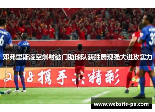 邓弗里斯凌空爆射破门助球队获胜展现强大进攻实力