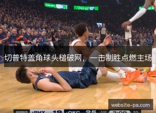 切普特盖角球头槌破网，一击制胜点燃主场