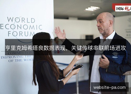 亨里克姆希塔良数据表现，关键传球串联前场进攻
